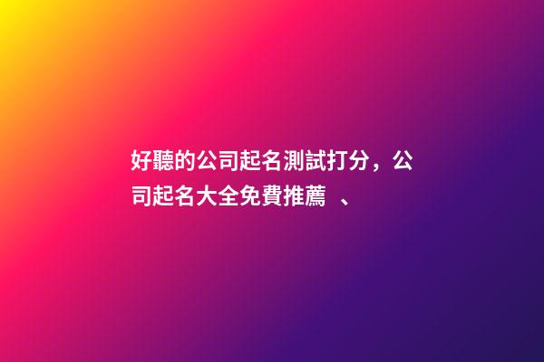 好聽的公司起名測試打分，公司起名大全免費推薦、